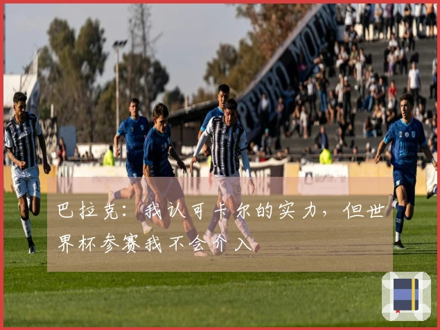 巴拉克：我认可卡尔的实力，但世界杯参赛我不会介入