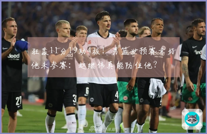 狂轰11分19助4板！男篮世预赛幸好他未参赛：赵继伟真能防住他？