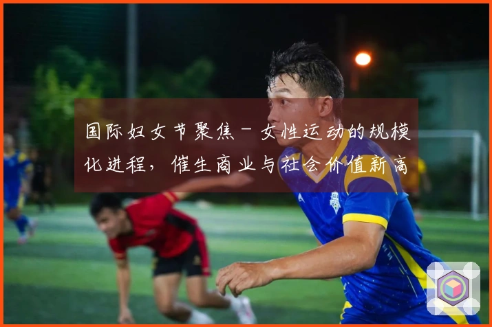 国际妇女节聚焦 - 女性运动的规模化进程，催生商业与社会价值新高度