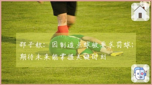 邵子钦：因制造点球被要求罚球；期待未来能掌握关键时刻