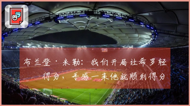 布兰登·米勒：我们开局让希罗轻松得分，手感一来他就顺利得分