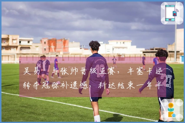 吴易昺与张帅晋级正赛，丰塞卡逆转夺冠弥补遗憾，科达结束一年半冠军 drought