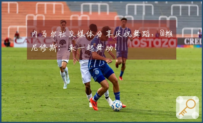 内马尔社交媒体分享庆祝舞蹈，@维尼修斯：来一起舞动！