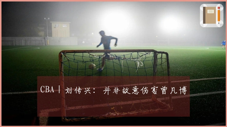 CBA｜刘传兴：并非故意伤害曾凡博