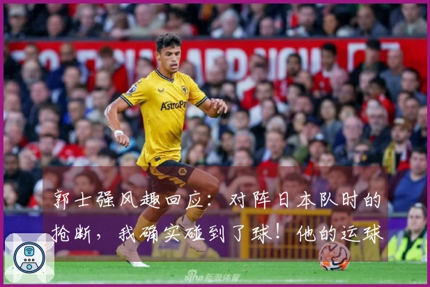 郭士强风趣回应：对阵日本队时的抢断，我确实碰到了球！他的运球幅度太大了