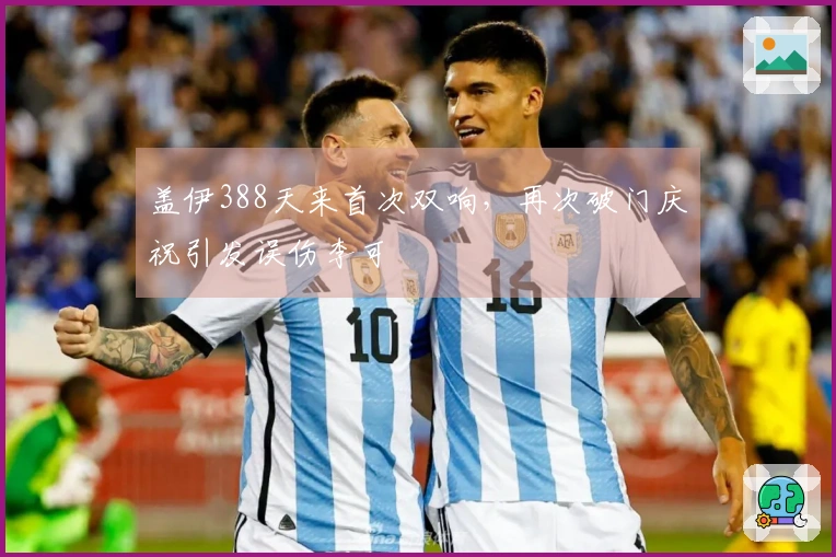 盖伊388天来首次双响，再次破门庆祝引发误伤李可