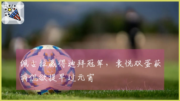 佩古拉赢得迪拜冠军，袁悦双蛋获调侃欲提早过元宵