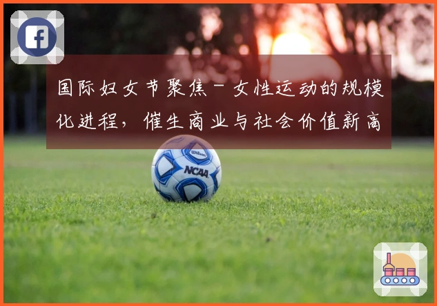 国际妇女节聚焦 - 女性运动的规模化进程，催生商业与社会价值新高度