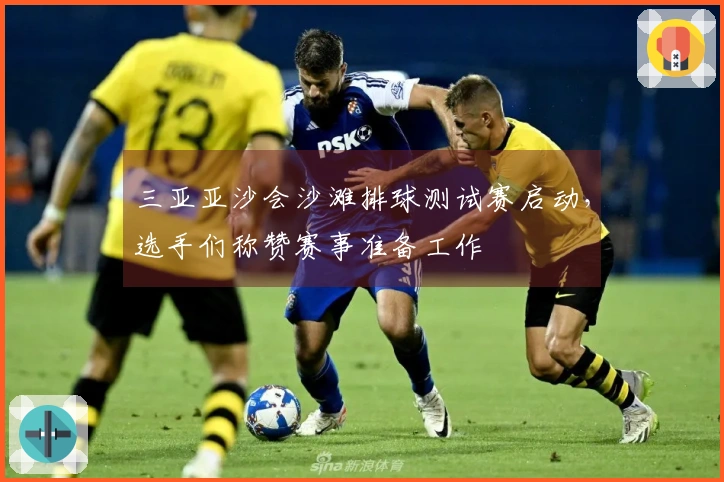 三亚亚沙会沙滩排球测试赛启动，选手们称赞赛事准备工作