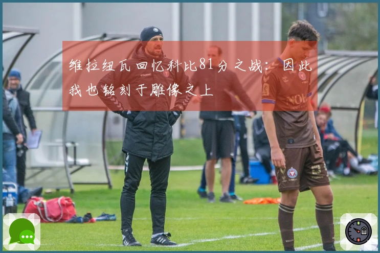 维拉纽瓦回忆科比81分之战：因此我也铭刻于雕像之上