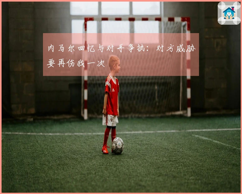 内马尔回忆与对手争执：对方威胁要再伤我一次