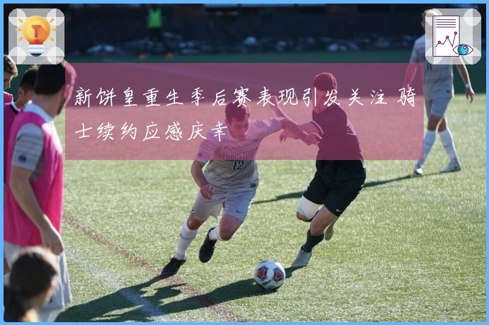 新饼皇重生季后赛表现引发关注 骑士续约应感庆幸