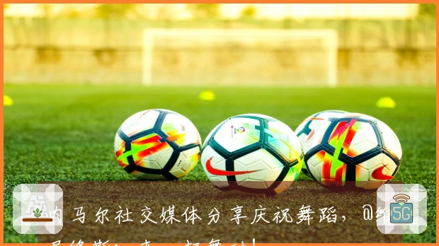 内马尔社交媒体分享庆祝舞蹈，@维尼修斯：来一起舞动！