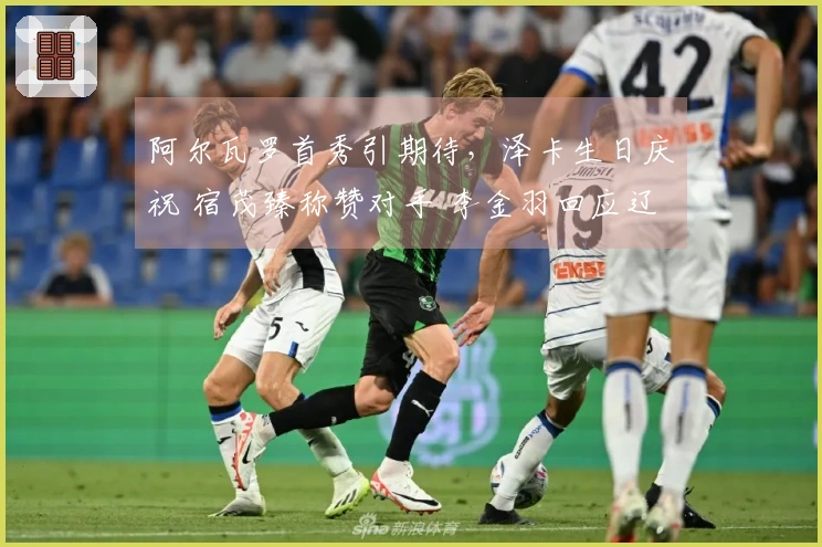 阿尔瓦罗首秀引期待，泽卡生日庆祝 宿茂臻称赞对手 李金羽回应辽媒