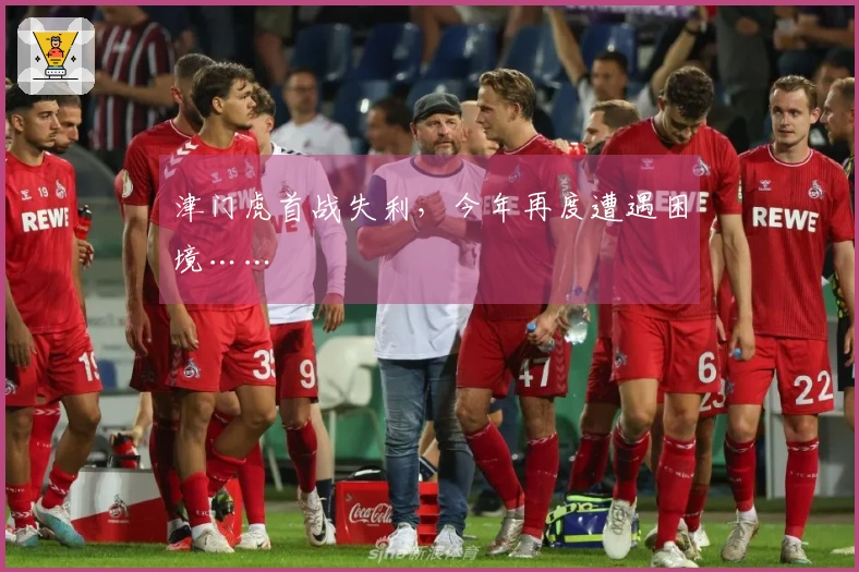 津门虎首战失利，今年再度遭遇困境……
