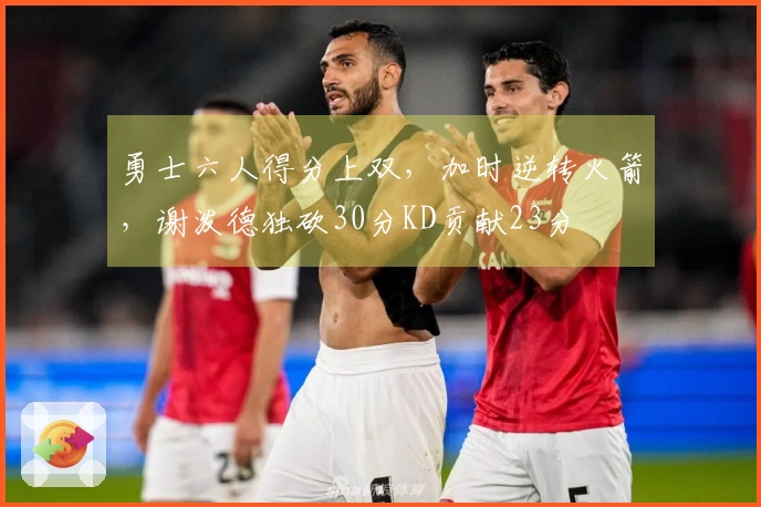 勇士六人得分上双，加时逆转火箭，谢泼德独砍30分KD贡献23分