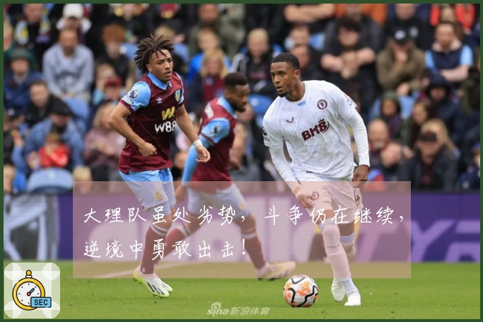 大理队虽处劣势，斗争仍在继续，逆境中勇敢出击！