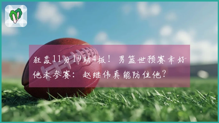 狂轰11分19助4板！男篮世预赛幸好他未参赛：赵继伟真能防住他？