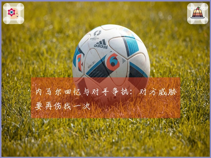 内马尔回忆与对手争执：对方威胁要再伤我一次