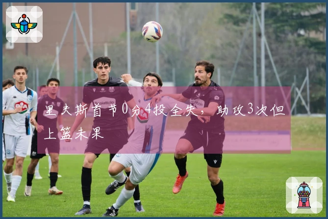 里夫斯首节0分4投全失，助攻3次但上篮未果