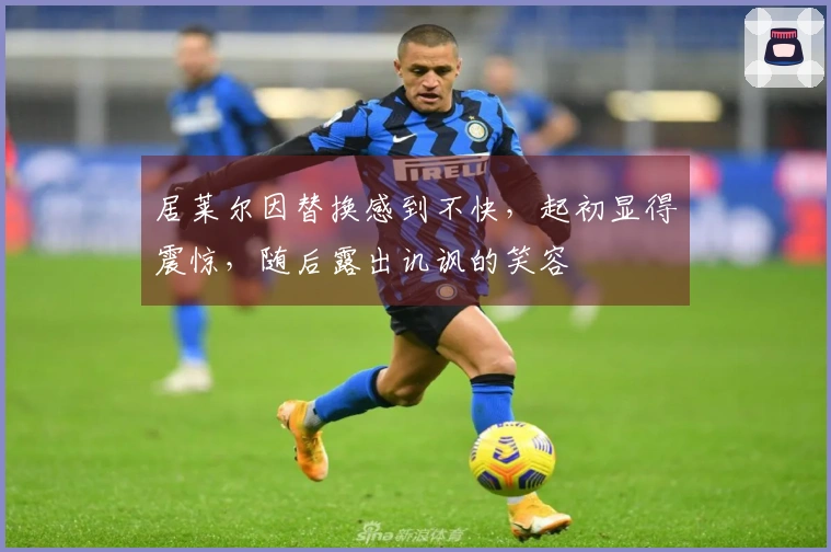 居莱尔因替换感到不快，起初显得震惊，随后露出讥讽的笑容