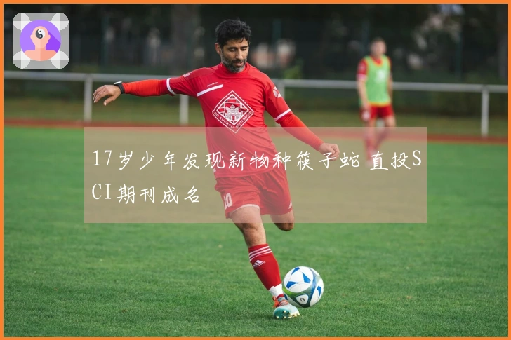 17岁少年发现新物种筷子蛇 直投SCI期刊成名