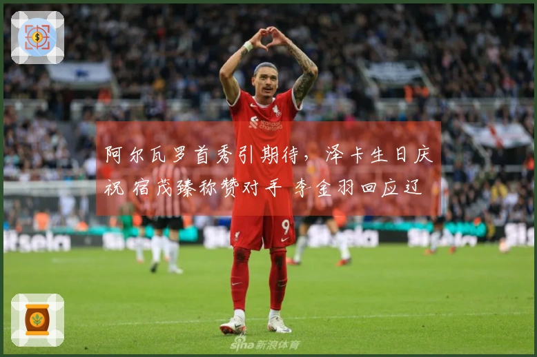 阿尔瓦罗首秀引期待，泽卡生日庆祝 宿茂臻称赞对手 李金羽回应辽媒