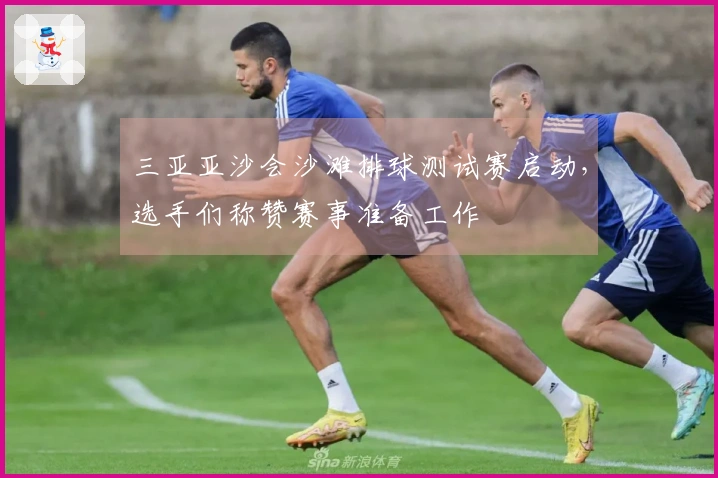 三亚亚沙会沙滩排球测试赛启动，选手们称赞赛事准备工作