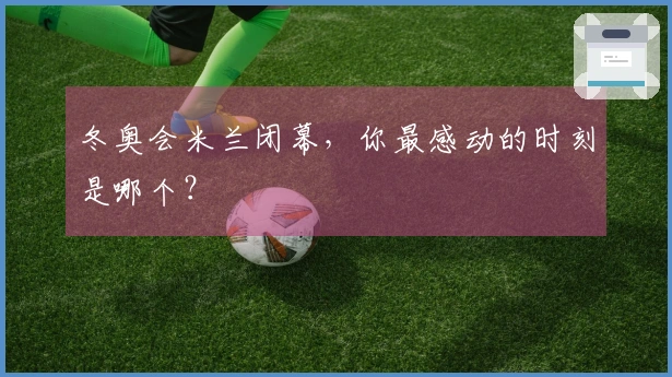 冬奥会米兰闭幕，你最感动的时刻是哪个？