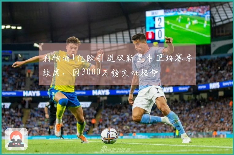 利物浦1亿欧引进双新星中卫均赛季缺席，因3000万镑失机格伊