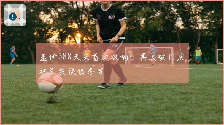 盖伊388天来首次双响，再次破门庆祝引发误伤李可