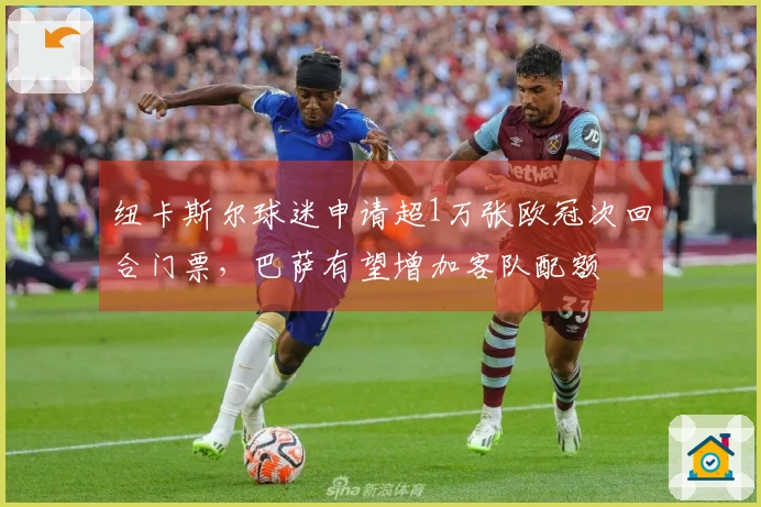 纽卡斯尔球迷申请超1万张欧冠次回合门票，巴萨有望增加客队配额