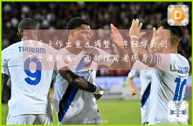 乌度卡作出重大调整，年轻球员创下生涯新高，西部搅局者现身