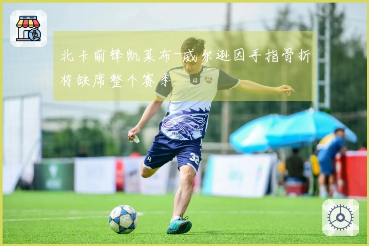 北卡前锋凯莱布-威尔逊因手指骨折将缺席整个赛季