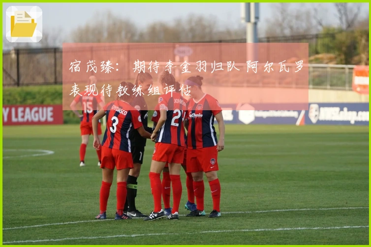 宿茂臻：期待李金羽归队 阿尔瓦罗表现待教练组评估