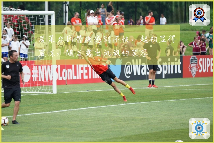 居莱尔因替换感到不快，起初显得震惊，随后露出讥讽的笑容