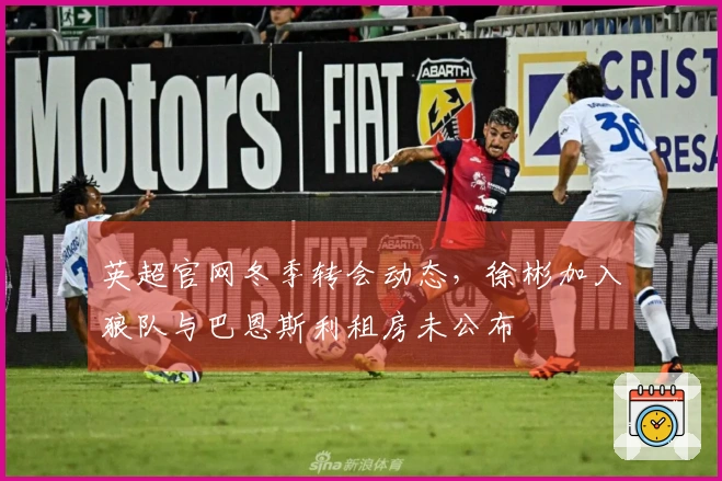 英超官网冬季转会动态，徐彬加入狼队与巴恩斯利租房未公布