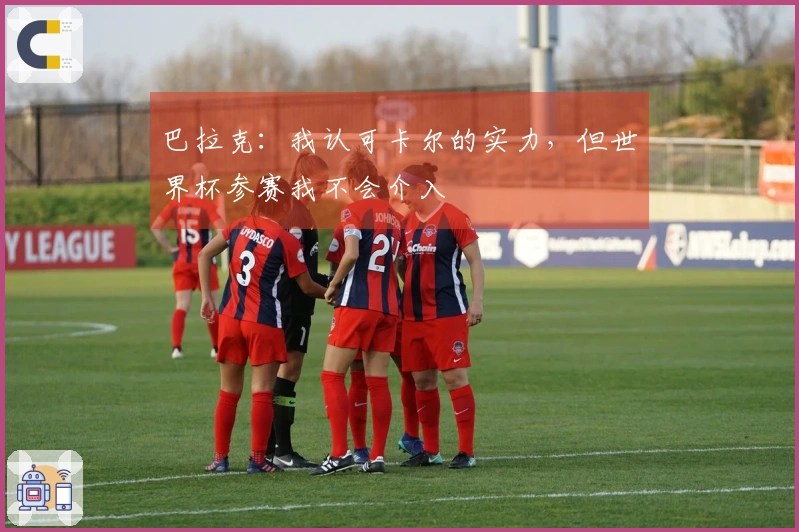 巴拉克：我认可卡尔的实力，但世界杯参赛我不会介入