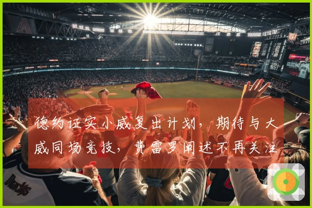德约证实小威复出计划，期待与大威同场竞技，费雷罗阐述不再关注阿卡原因