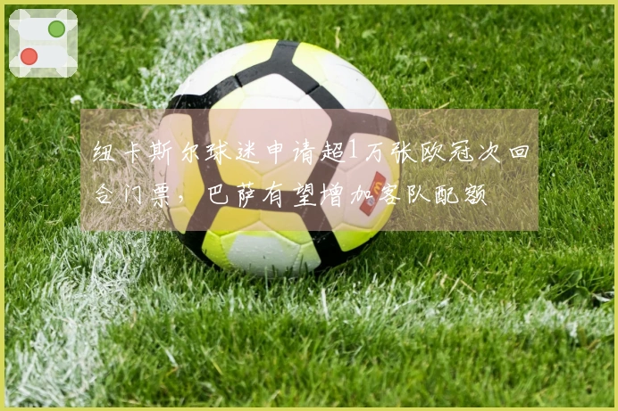 纽卡斯尔球迷申请超1万张欧冠次回合门票，巴萨有望增加客队配额